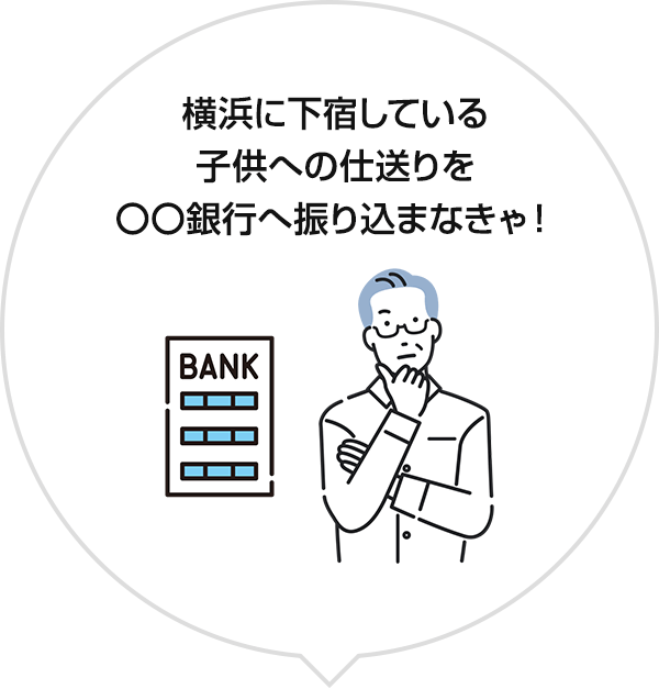 横浜に下宿している子供への仕送りを〇〇銀行へ振り込まなきゃ！