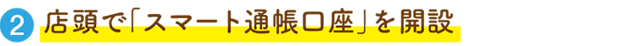 ②または店頭で「スマート通帳口座」を開設