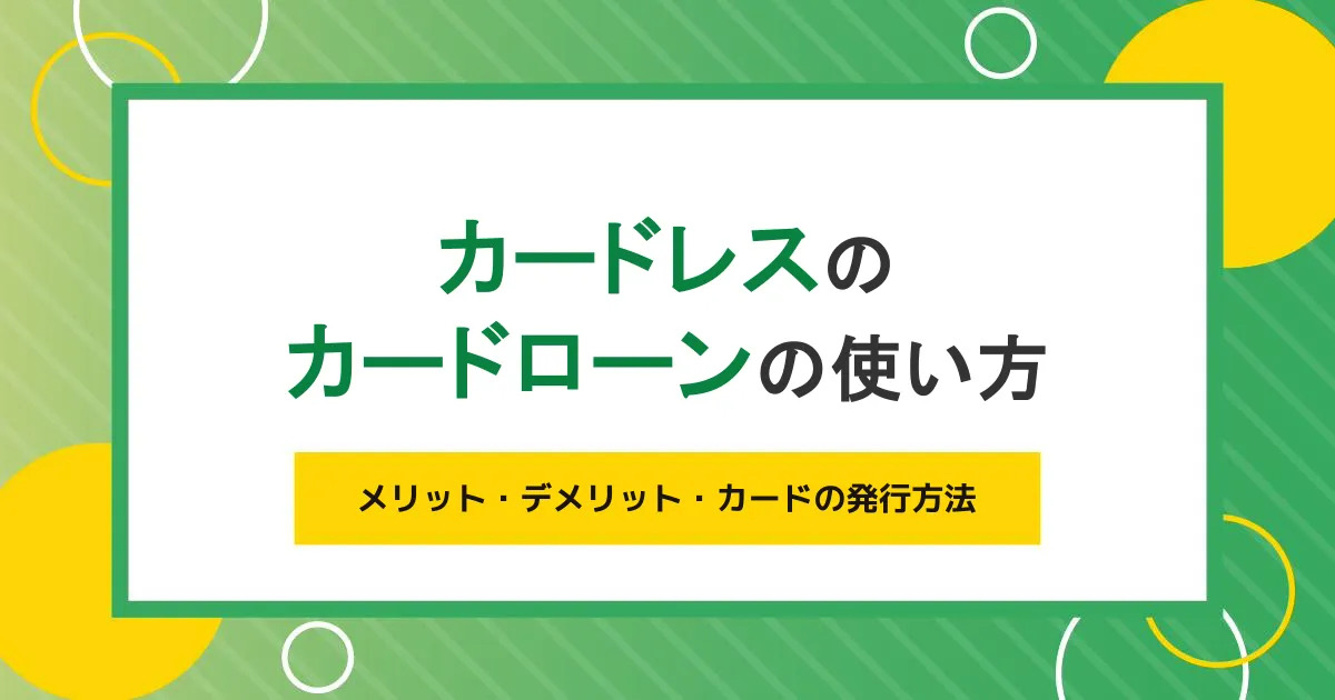 カードレスのカードローンの使い方とメリット・デメリットは？カードの発行方法も解説