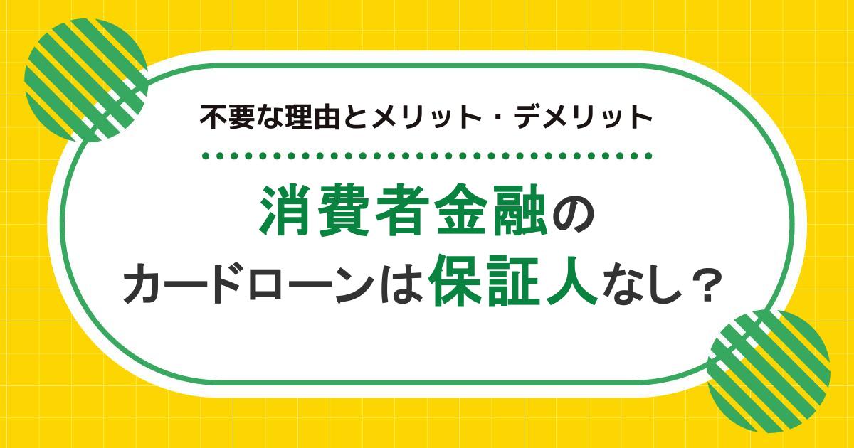 消費者金融のカードローンは保証人なし？不要な理由とメリット・デメリットを解説