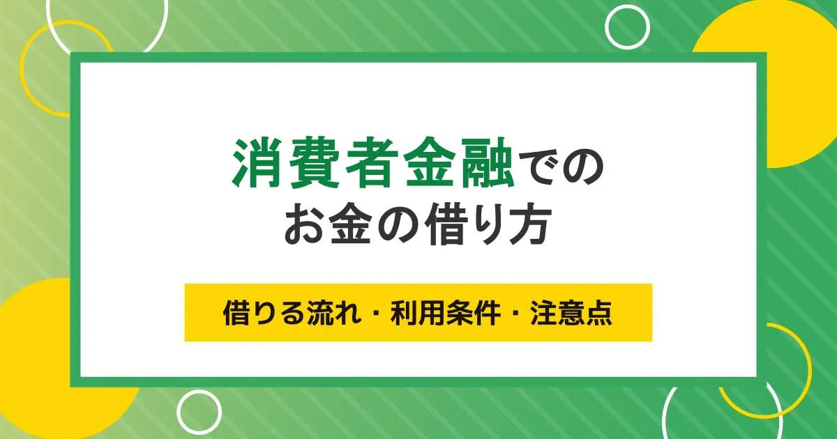 消費者金融でのお金の借り方！借りる流れ・利用条件・注意点を解説