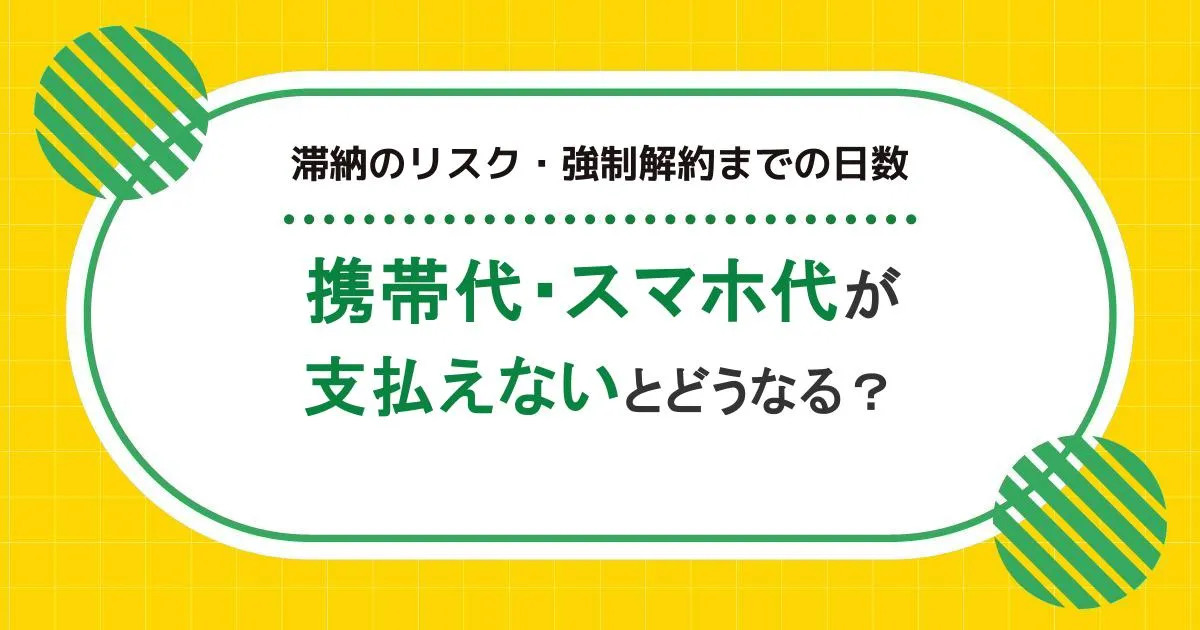 携帯代・スマホ代が支払えないとどうなるのか?滞納のリスク・強制解約までの日数