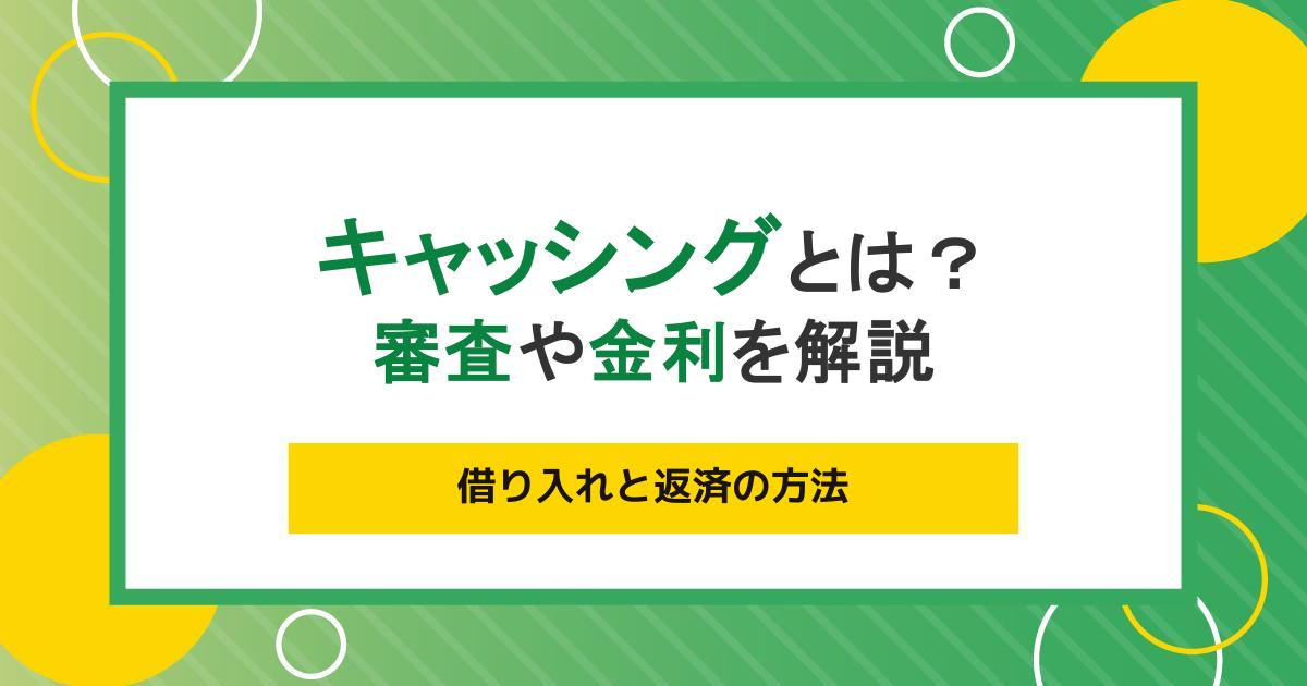 キャッシングとは?審査・金利・借り入れと返済の方法など仕組みをわかりやすく解説