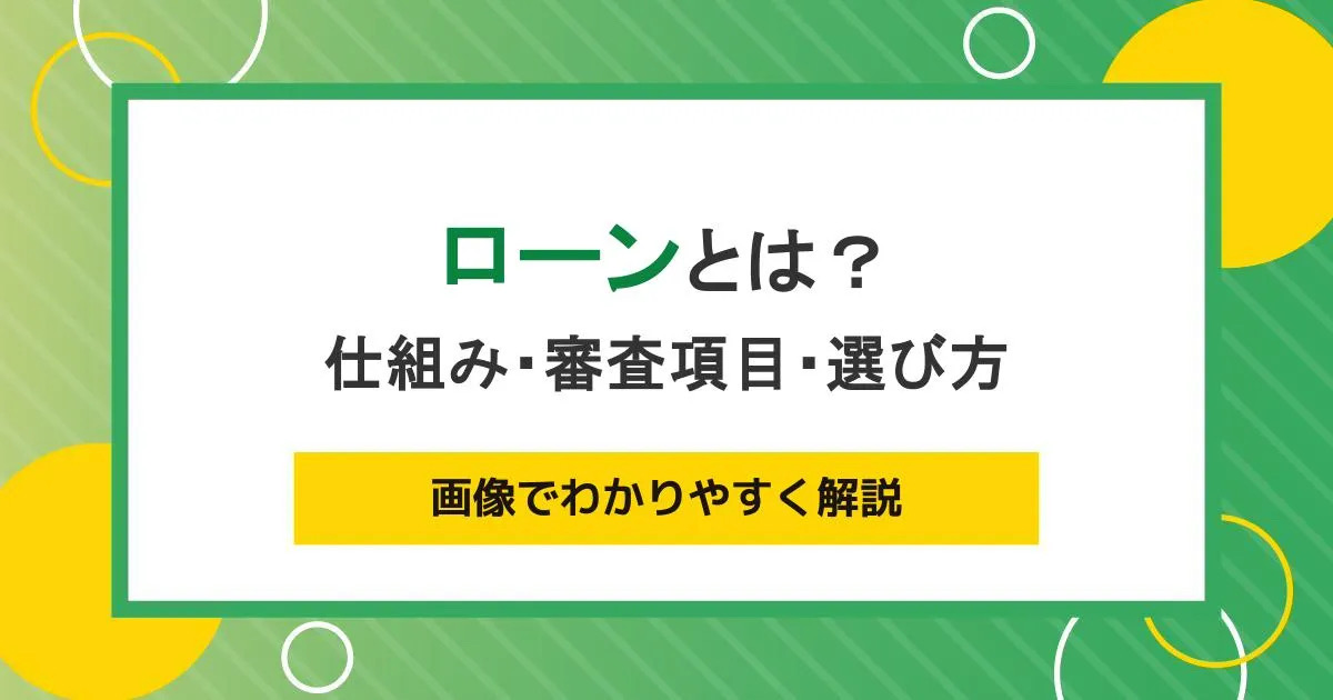 ローンとは?仕組み・審査項目・選び方を画像でわかりやすく解説