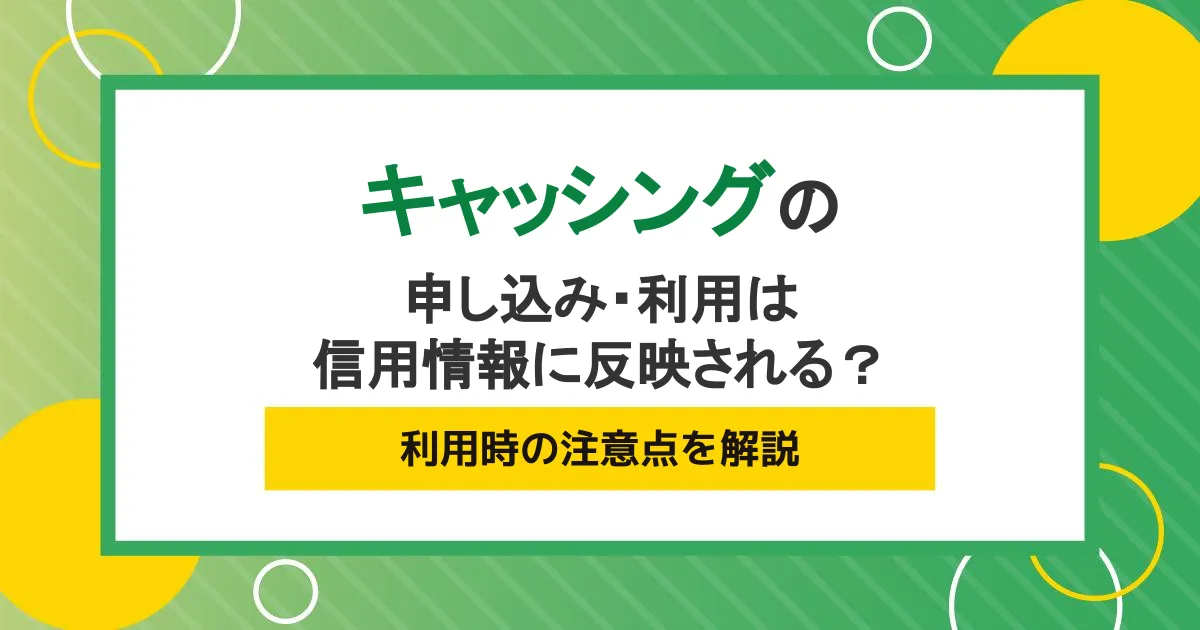 キャッシングの申込み・利用は信用情報に反映される?利用時の注意点を解説