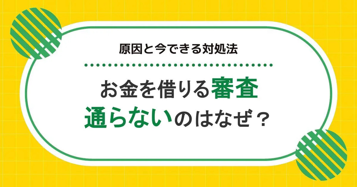 お金を借りる審査に通らないのはなぜ？原因と今できる対処法を解説