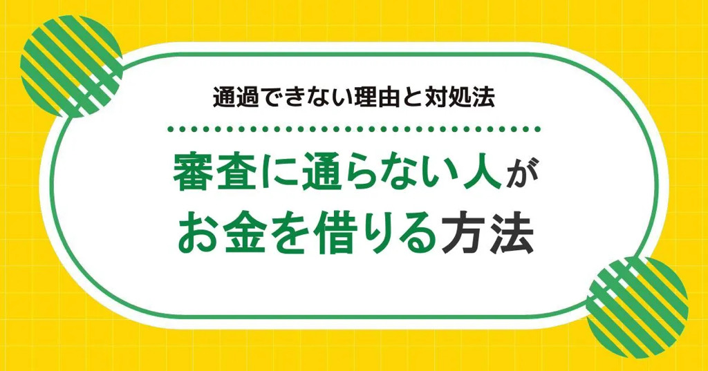 審査に通らない人がお金を借りる方法|通過できない理由と対処法