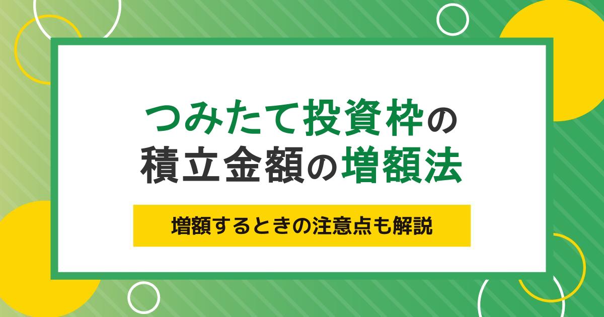 つみたて投資枠の積立金額を増額する方法|タイミングやデメリットも解説