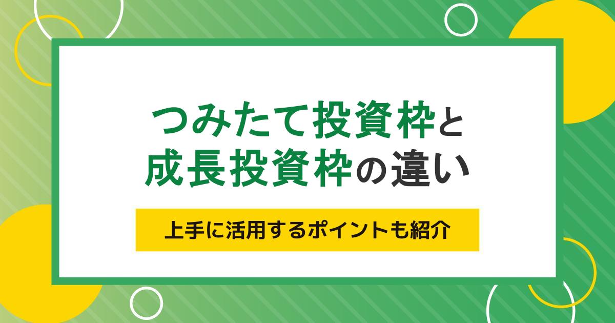 つみたて投資枠と成長投資枠の違いとは?上手に活用するポイントも紹介