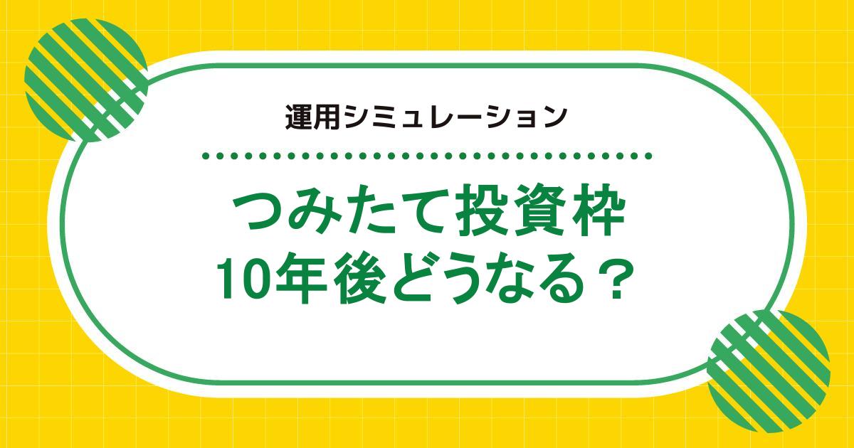 つみたて投資枠を運用した10年後はどうなる？毎月の積立金額別のシミュレーション結果を紹介