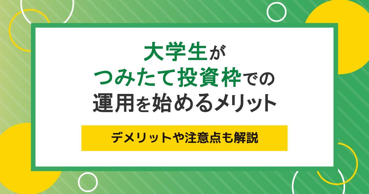 大学生がつみたて投資枠での運用を始めるメリットとは?デメリットや注意点も解説