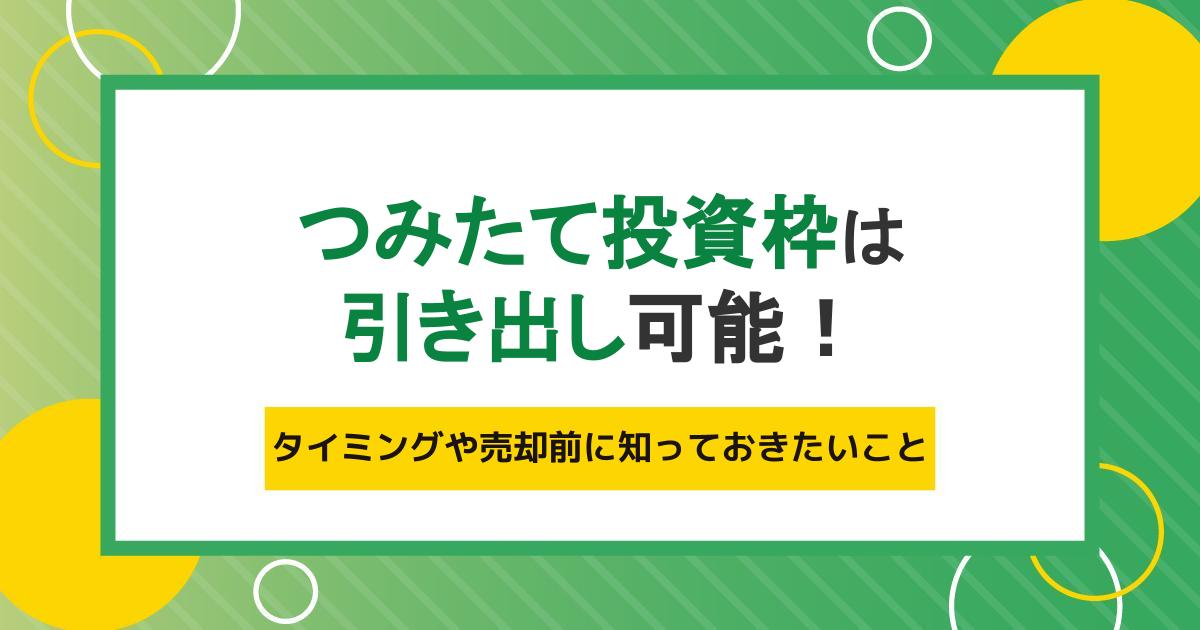 つみたて投資枠(旧つみたてNISA)は任意のタイミングで引き出し可能!売却前に知っておきたいこと