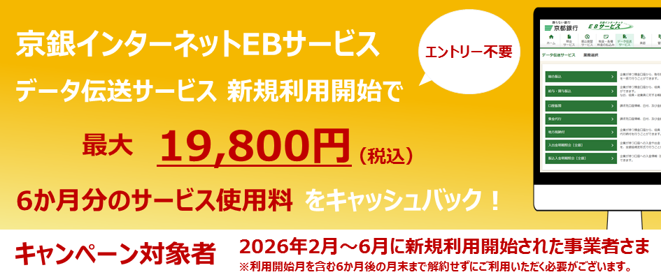 京銀インターネットEBサービスデータ伝送サービス新規利用開始で最大19,800円（税込）6か月分のサービス料をキャッシュバック！キャンペーン対象者　2026年2月～6月に新規利用開始された事業者さま