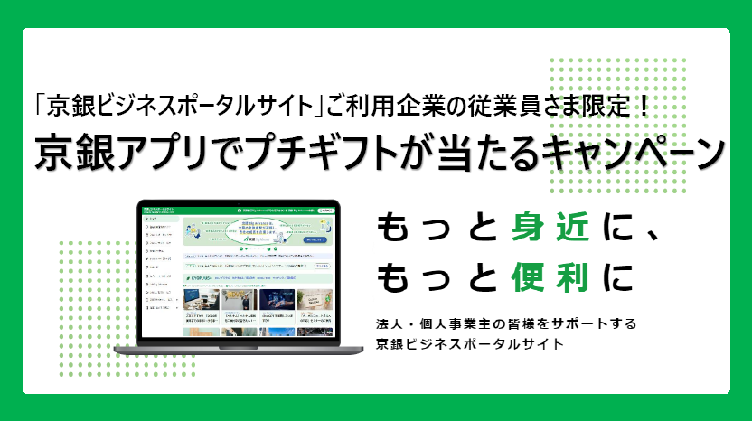 「京銀ビジネスポータルサイト」ご利用企業の授業員さま限定！京銀アプリでプチギフトが当たるキャンペーン　もっと身近に、もっと便利に　法人・個人事業主の皆様をサポートする京銀ビジネスポータルサイト