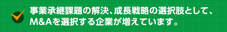 事業承継課題の解決、成長戦略の選択肢として、M&Aを選択する企業が増えています。