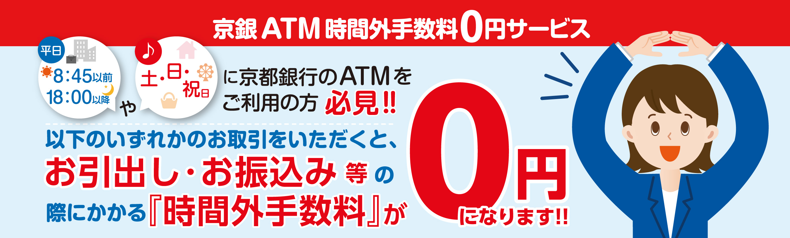 京銀ATM時間外手数料0円サービス　平日8:45以前、18:00以降や土・日・祝日に京都銀行のATMをご利用の方必見！以下のいずれかのお取引をいただくと、お引出し・お振込み等の際にかかる時間外手数料が0円になります！