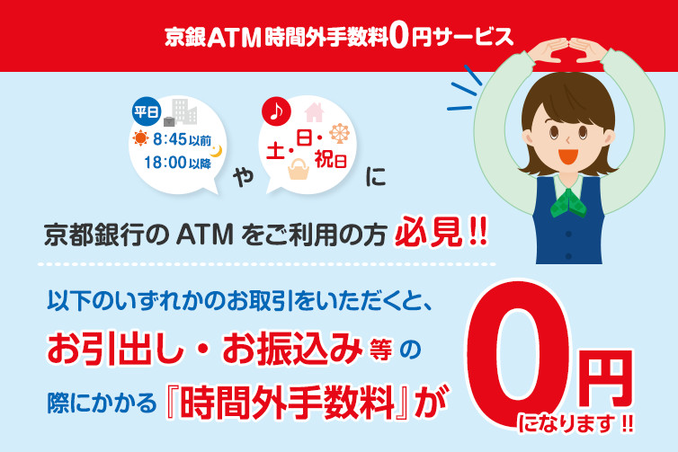 京銀ATM時間外手数料0円サービス　平日8:45以前、18:00以降や、土・日・祝日に京都銀行銀行のATMを府ご利用の方必見！以下のいずれかのお取引をいただくと、お引出し・お振込み当の際にかかる「時間外手数料」が0円になります！