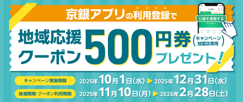 キャンペーン実施期間中（2025年10月1日から2025年12月31日まで）に、初めて京銀アプリに普通預金口座を利用登録した方に、抽選で最大3,000名様に「地域応援クーポン500円券（キャンペーン加盟店専用）」をプレゼント！
