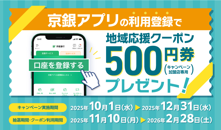 キャンペーン実施期間中（2025年10月1日から2025年12月31日まで）に、初めて京銀アプリに普通預金口座を利用登録した方に、抽選で最大3,000名様に「地域応援クーポン500円券（キャンペーン加盟店専用）」をプレゼント！