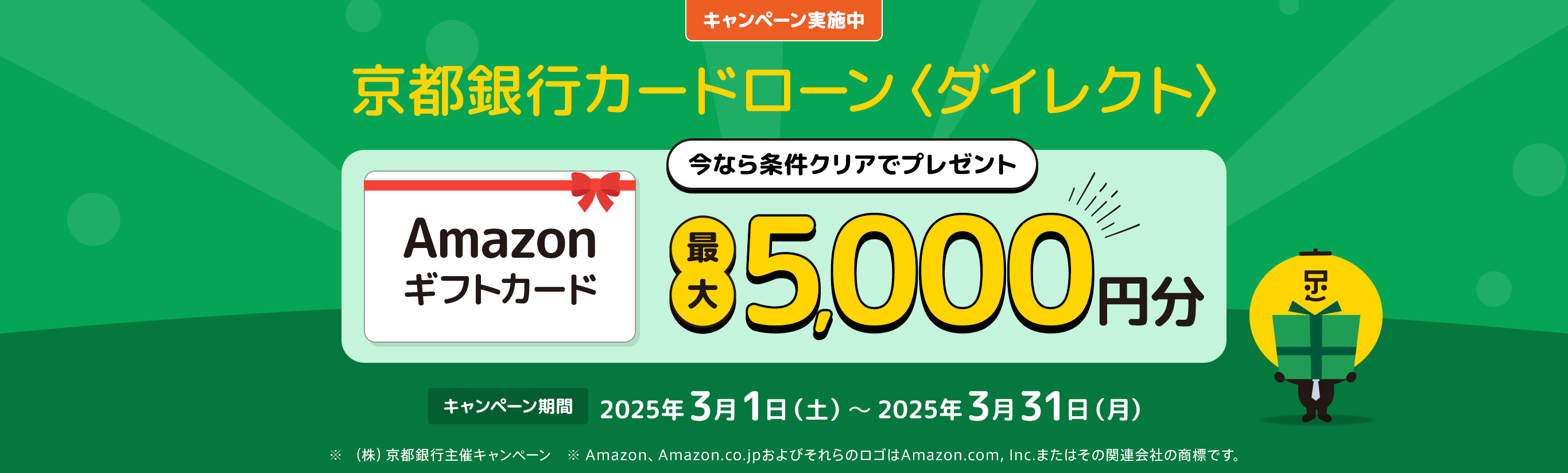 キャンペーン実施中　京都銀行カードローン＜ダイレクト＞今なら条件クリアでプレゼント　Amazonギフトカード最大5,000円分　キャンペーン期間2025年3月1日（土）～2025年3月31日（月）　※（株）京都銀行主催キャンペーン　※Amazon、Amazon.co.jpおよびそれらのロゴはAmazon.com,Inc.またはその関連会社の商標です。