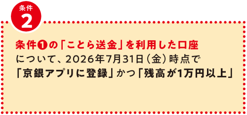 条件①の「ことら送金」を利用した口座 について、2026年7月31日（金）時点で 「京銀アプリに登録」かつ「残高が1万円以上」