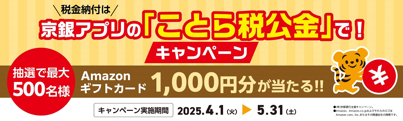 税金の納付は京銀アプリの「ことら税公金」で！キャンペーン　2025年4月1日（火）～2025年5月31日（土）　以下の条件①および②をクリアすると、抽選で最大500名さまにAmazonギフトカード1,000円分が当たる！