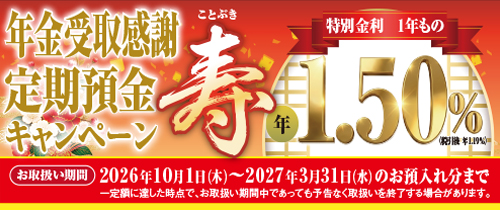年金受取感謝定期預金キャンペーン　寿　特別金利1年もの年1.50％（税引後年1.19％）お取扱い期間2026年10月1日（木）～2027年3月31日（水）のお預入れ分まで