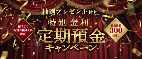 抽せんプレゼント付き　窓口での新規お預け入れ限定　特別金利定期預金キャンペーン　募集総額300億円