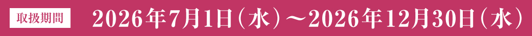 取扱期間　202年7月1日（水）～2026年12月30日（水）