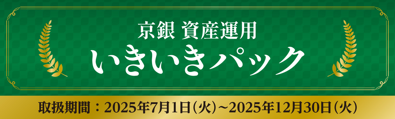 京銀資産運用いきいきパック　取扱期間：2025年7月1日（火）～2025年12月30日（火）