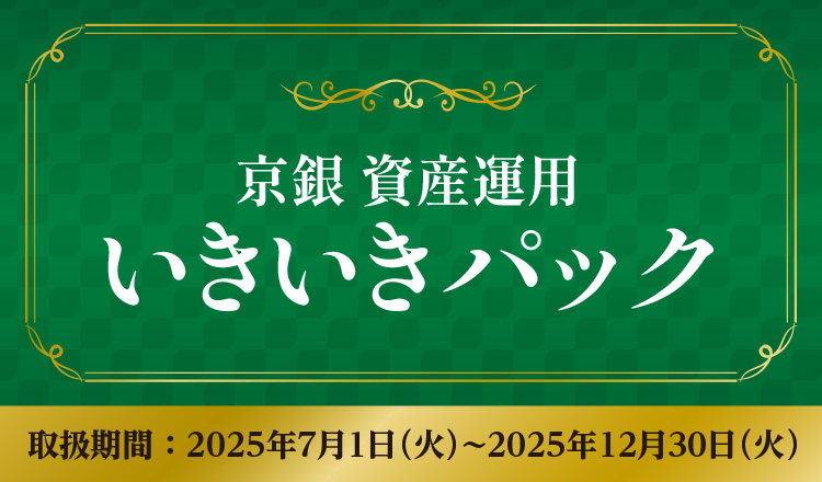 京銀資産運用いきいきパック　取扱期間：2025年7月1日（火）～2025年12月30日（火）