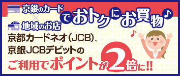 京銀のカード×地域のお店でおトクにお買い物　京都カードネオ（JCB）、京銀JCBデビットのご利用でポイントが2倍に！！