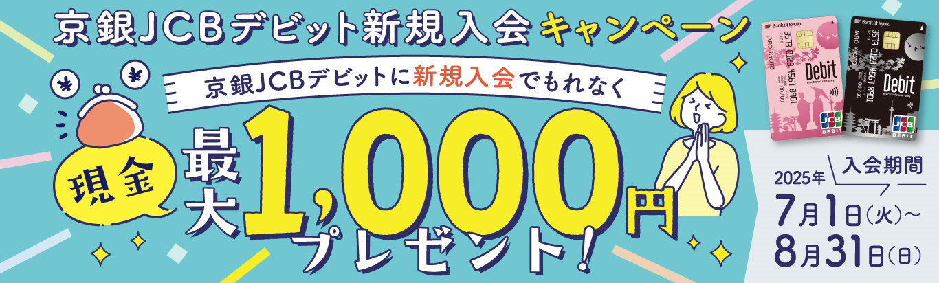 京銀JCBデビッと新規入会キャンペーン　京銀JCBデビットに新規入会でもれなく現金最大1,000円プレゼント！　入会期間2025年7月1日（火）～8月31日（日）