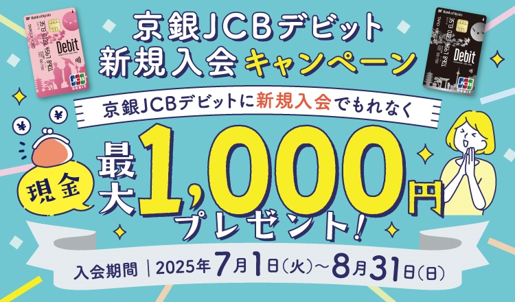 京銀JCBデビッと新規入会キャンペーン　京銀JCBデビットに新規入会でもれなく現金最大1,000円プレゼント！　入会期間2025年7月1日（火）～8月31日（日）
