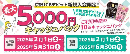 京銀JCBデビット新規入会者限定！最大5,000円キャッシュバック。ご利用金額の10％キャッシュバック！！お申込期間2025年2月1日（土）～5月31日（土）利用期間2025年2月1日（土）～6月30日（月）