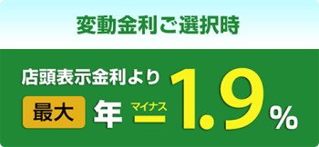 変動金利ご選択時、店頭表示金利より最大年マイナス1.9%