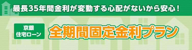 京銀住宅ローン　全期間固定金利プラン。最長35年間金利が変動する心配がないから安心！