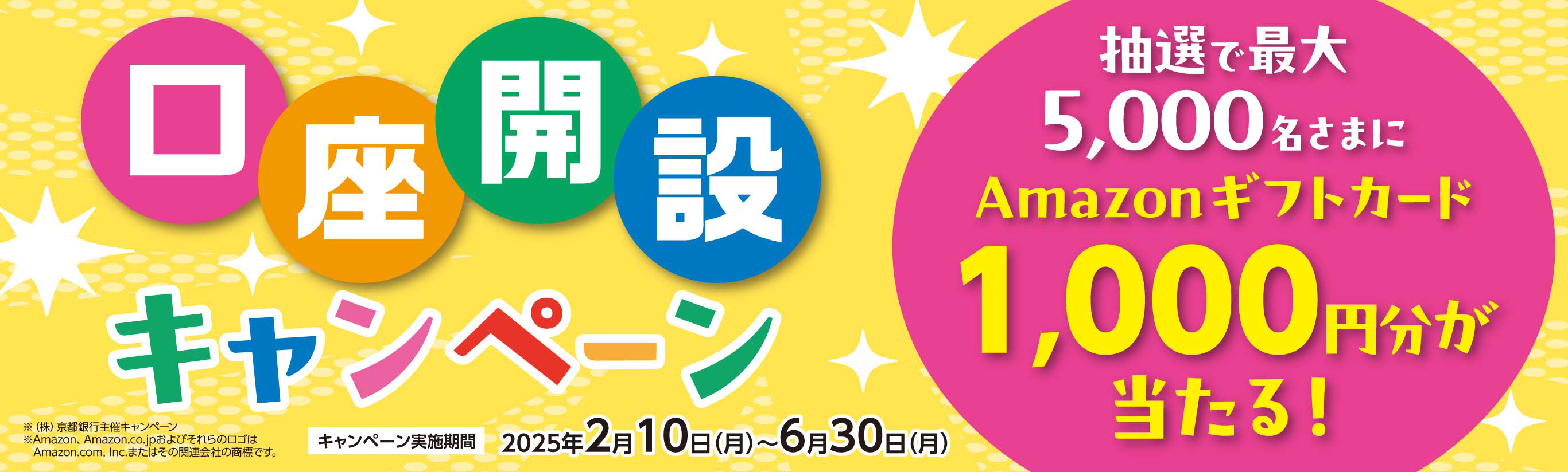 口座開設キャンペーン　2025年2月10日（月）～2025年6月30日（月）　以下の条件①および②をクリアすると、抽選で最大5,000名さまにAmazonギフトカード1,000円分が当たる！