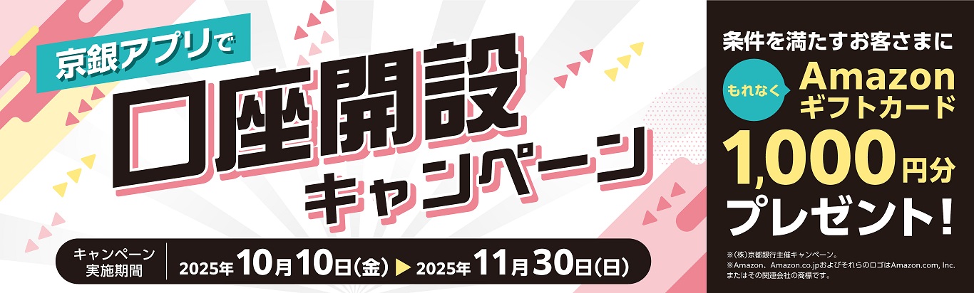 京銀アプリで口座開設キャンペーン　2025年10月10日（金）～2025年11月30日（日）　以下の条件①および②をクリアすると、もれなくAmazonギフトカード1,000円分をプレゼント！