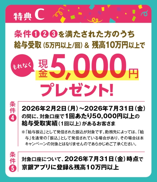特典C：条件①②③を満たされた方のうち、給与受取（５万円以上/回）＆残高10万円以上でもれなく現金5,000円プレゼント！
