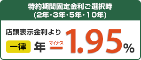 特約期間固定金利ご選択時（2年・3年・5年・10年）、店頭表示金利より一律年マイナス1.95%