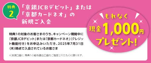 特典2「京銀JCBデビット」または「京都カードネオ」の新規ご入会　もれなく現金1,000円プレゼント！