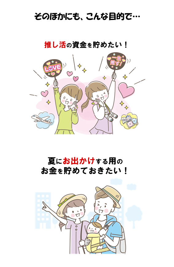 その他にもこんな目的で。「推し活の資金を貯めたい！」「夏にお出かけする用のお金を貯めておきたい！」
