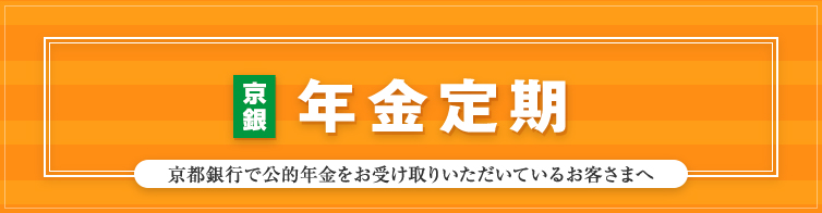 京銀年金定期　京都銀行で公的年金をお受け取りいただいているお客さまへ