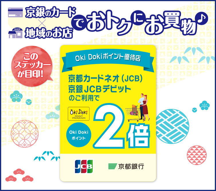 京銀のカードと地域のお店でおトクにお買い物。オキドキポイント優待店　京都カードネオ（JCB）、京銀JCBデビットのご利用で、オキドキポイント2倍のステッカーが目印