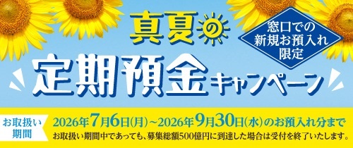 真夏の定期預金キャンペーン 窓口での新規お預入れ限定 お取扱い期間2026年7月6日(月)~2027年9月30日(水)