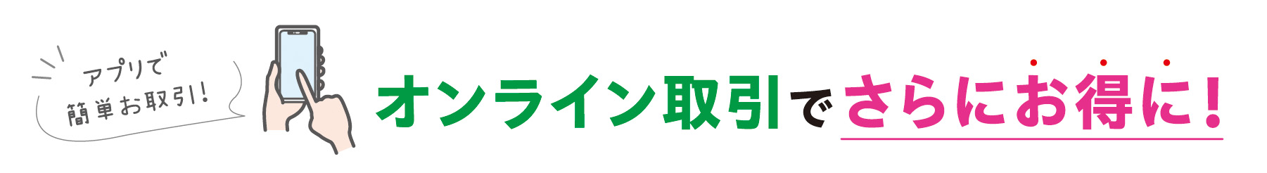 アプリで簡単お取引！オンライン取引でさらにお得に！