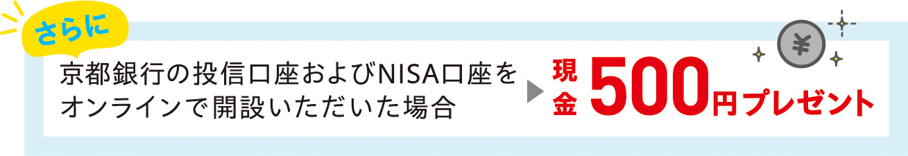 さらに京都銀行の投信口座およびNISA口座をオンラインで開設いただいた場合　現金500円プレゼント