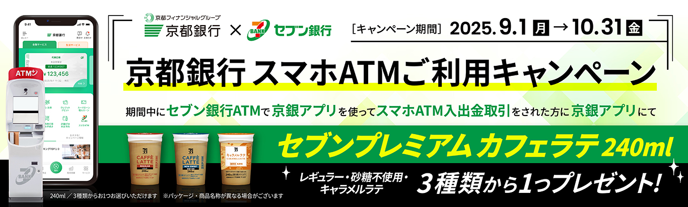 京都銀行スマホATMご利用キャンペーン2025.9.1（月）～10.31（金）期間中にセブン銀行ATMで京銀アプリを使ってスマホATM入出金取引をされた方に京銀アプリにてセブンプレミアムカフェラテ240mlレギュラー・砂糖不使用・バニララテ・キャラメルラテ４種類から1つプレゼント