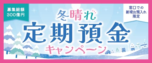冬晴れ定期預金キャンペーン　お取扱い期間2025年11月17日（月）～2026年1月16日（金）のお預入れ分まで　募集総額300億円　窓口での新規お預入れ限定　